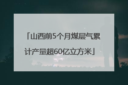 山西前5个月煤层气累计产量超60亿立方米