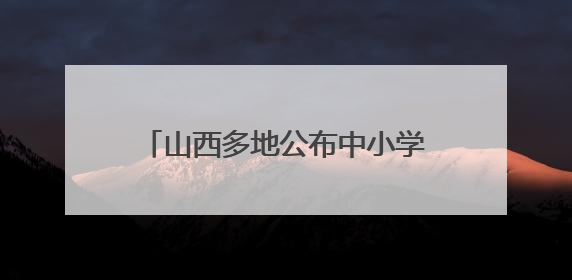 山西多地公布中小学、幼儿园暑假时间