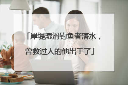 岸堤湿滑钓鱼者落水，曾救过人的他出手了