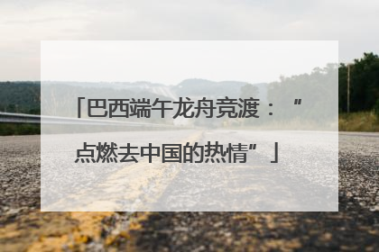 巴西端午龙舟竞渡：“点燃去中国的热情”