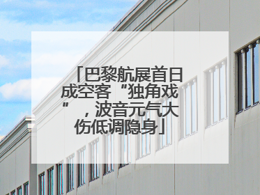 巴黎航展首日成空客“独角戏”，波音元气大伤低调隐身