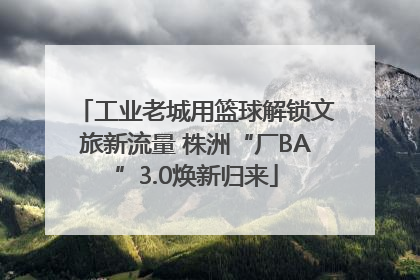 工业老城用篮球解锁文旅新流量 株洲“厂BA”3.0焕新归来