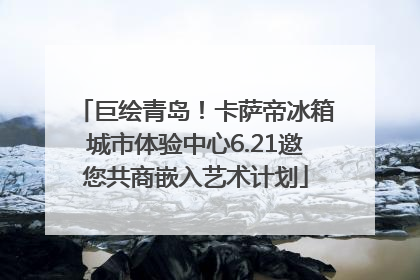 巨绘青岛！卡萨帝冰箱城市体验中心6.21邀您共商嵌入艺术计划