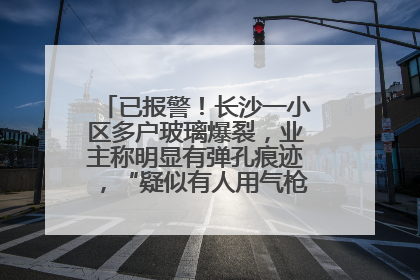 已报警！长沙一小区多户玻璃爆裂，业主称明显有弹孔痕迹，“疑似有人用气枪打鸟造成”