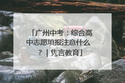 广州中考：综合高中志愿填报注意什么？｜隽言教育