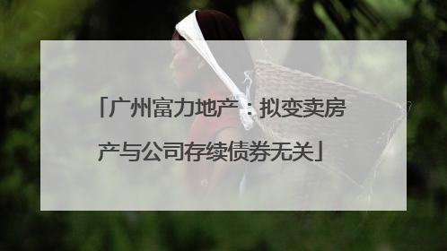 广州富力地产：拟变卖房产与公司存续债券无关
