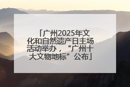 广州2025年文化和自然遗产日主场活动举办，“广州十大文物地标”公布