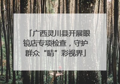 广西灵川县开展眼镜店专项检查，守护群众“睛”彩视界