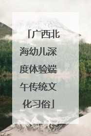 广西北海幼儿深度体验端午传统文化习俗