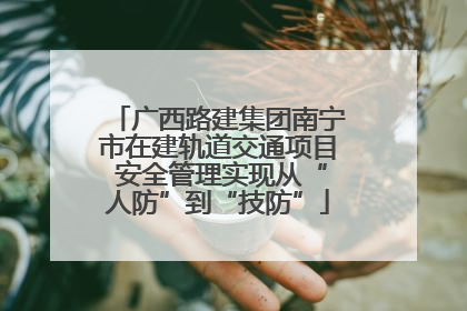 广西路建集团南宁市在建轨道交通项目 安全管理实现从“人防”到“技防”