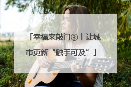 幸福来敲门③丨让城市更新“触手可及”