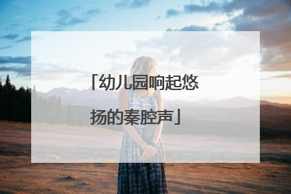 幼儿园响起悠扬的秦腔声
