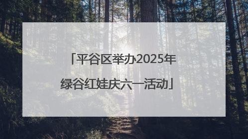 平谷区举办2025年绿谷红娃庆六一活动