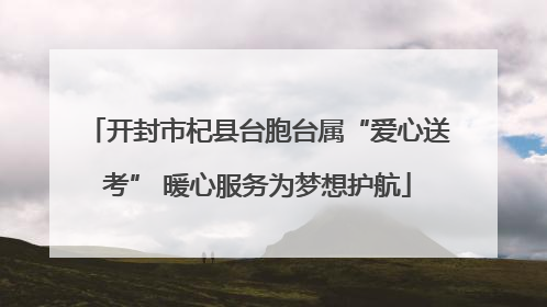 开封市杞县台胞台属“爱心送考” 暖心服务为梦想护航
