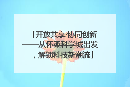 开放共享·协同创新——从怀柔科学城出发，解锁科技新潮流