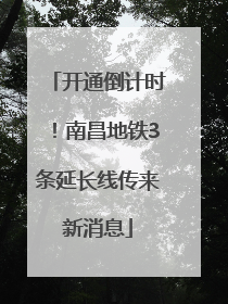 开通倒计时！南昌地铁3条延长线传来新消息