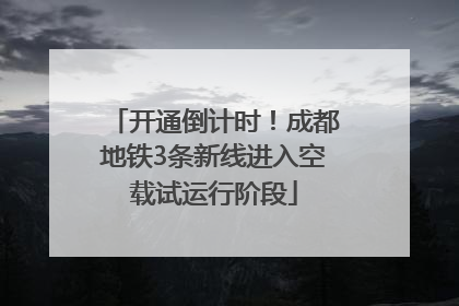 开通倒计时！成都地铁3条新线进入空载试运行阶段