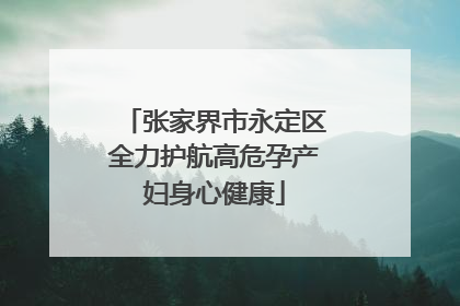 张家界市永定区全力护航高危孕产妇身心健康