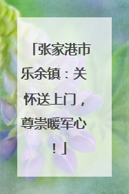 张家港市乐余镇：关怀送上门，尊崇暖军心！