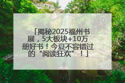 揭秘2025福州书展，5大板块+10万册好书！今夏不容错过的“阅读狂欢”！