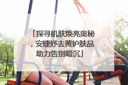 探寻肌肤焕亮奥秘，安婕妤去黄护肤品助力告别暗沉