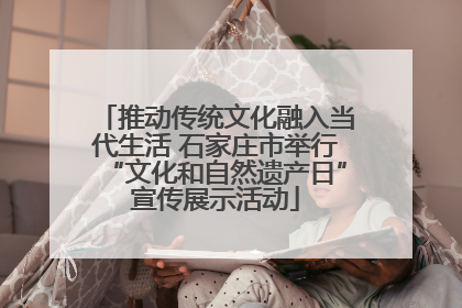 推动传统文化融入当代生活 石家庄市举行“文化和自然遗产日”宣传展示活动