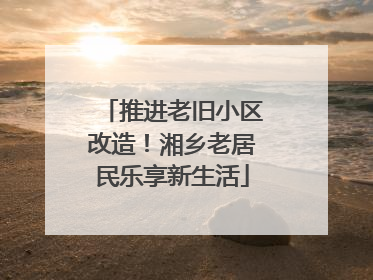 推进老旧小区改造！湘乡老居民乐享新生活