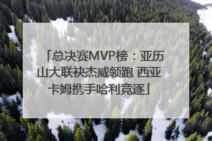 总决赛MVP榜：亚历山大联袂杰威领跑 西亚卡姆携手哈利竞逐