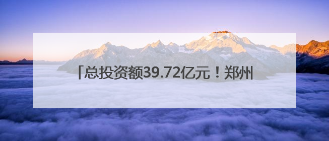 总投资额39.72亿元！郑州拟新增入库7个城市更新项目