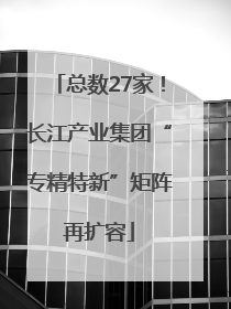 总数27家！长江产业集团“专精特新”矩阵再扩容
