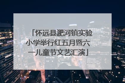 怀远县淝河镇实验小学举行红五月暨六一儿童节文艺汇演