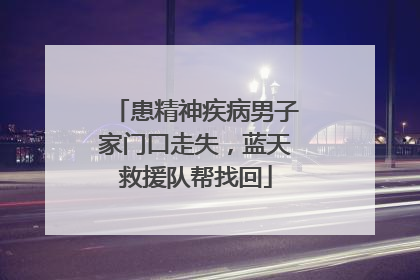 患精神疾病男子家门口走失，蓝天救援队帮找回