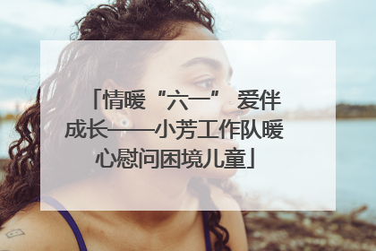 情暖“六一” 爱伴成长——小芳工作队暖心慰问困境儿童
