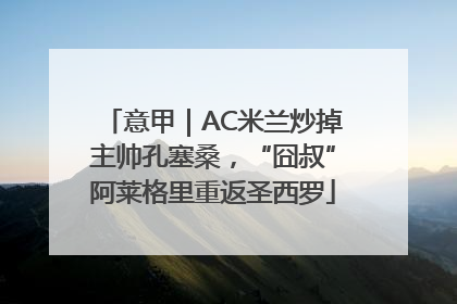 意甲｜AC米兰炒掉主帅孔塞桑，“囧叔”阿莱格里重返圣西罗