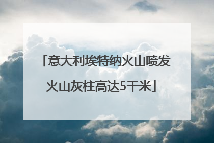 意大利埃特纳火山喷发 火山灰柱高达5千米