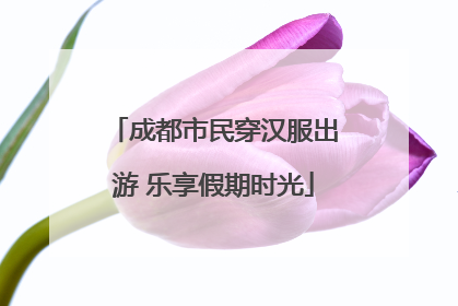 成都市民穿汉服出游 乐享假期时光