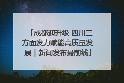 成都迎升级 四川三方面发力赋能高质量发展｜新闻发布最前线