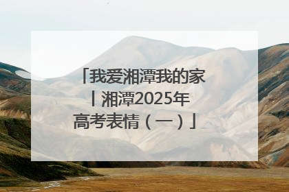 我爱湘潭我的家丨湘潭2025年高考表情（一）