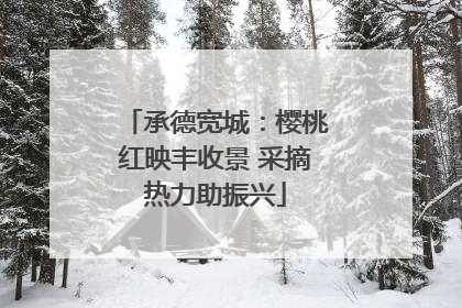 承德宽城：樱桃红映丰收景 采摘热力助振兴
