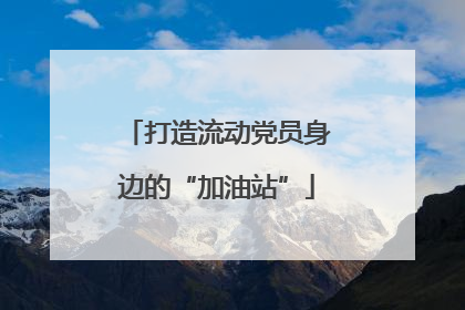 打造流动党员身边的“加油站”