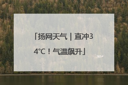 扬网天气｜直冲34℃！气温飙升