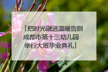 把时光融进温暖告别 成都市第十三幼儿园举行大班毕业典礼