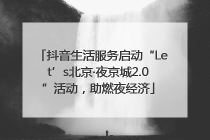 抖音生活服务启动“Let’s北京·夜京城2.0”活动，助燃夜经济