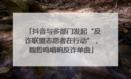 抖音与多部门发起“反诈联盟志愿者在行动”，魏哲鸣唱响反诈单曲