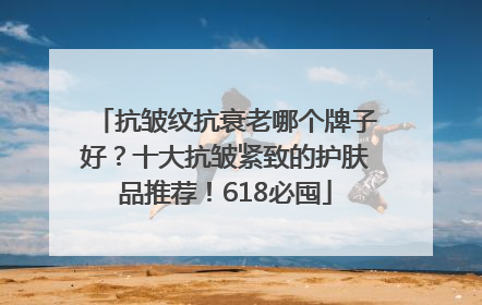 抗皱纹抗衰老哪个牌子好？十大抗皱紧致的护肤品推荐！618必囤