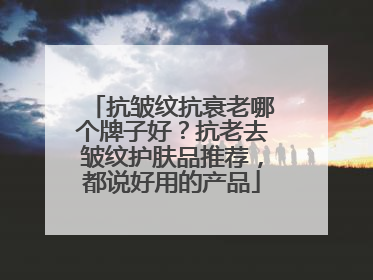 抗皱纹抗衰老哪个牌子好？抗老去皱纹护肤品推荐，都说好用的产品