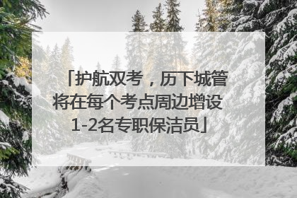 护航双考，历下城管将在每个考点周边增设1-2名专职保洁员