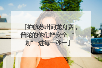 护航苏州河龙舟赛，普陀的他们把安全 “划” 进每一秒→