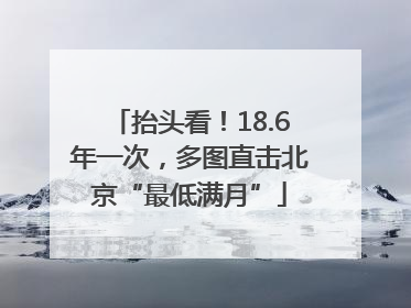 抬头看！18.6年一次，多图直击北京“最低满月”