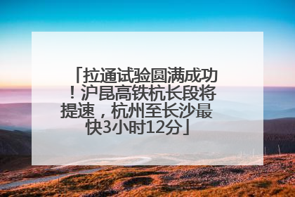 拉通试验圆满成功！沪昆高铁杭长段将提速，杭州至长沙最快3小时12分